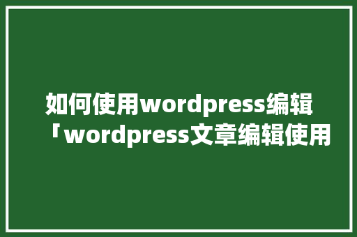 如何使用wordpress编辑「wordpress文章编辑使用教程」