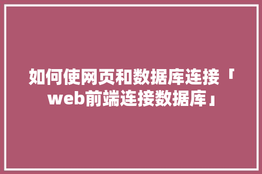 如何使网页和数据库连接「web前端连接数据库」