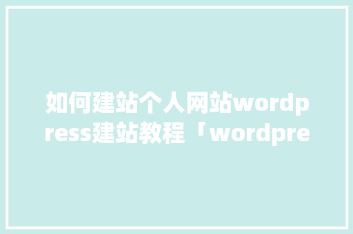 如何建站个人网站wordpress建站教程「wordpress 企业站」 WordPress教程