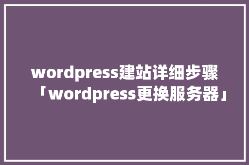 wordpress建站详细步骤「wordpress更换服务器」