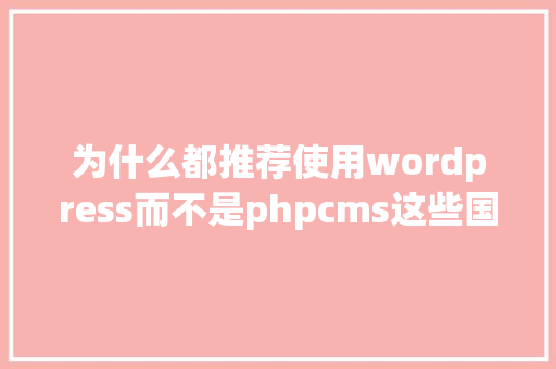 为什么都推荐使用wordpress而不是phpcms这些国内的CMS呢「wordpress php7.2」