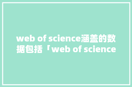 web of science涵盖的数据包括「web of science全文数据库吗」 建站教程