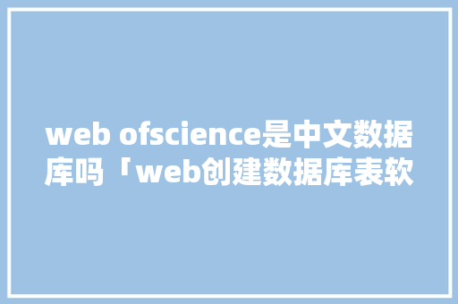 web ofscience是中文数据库吗「web创建数据库表软件有哪些」 建站教程