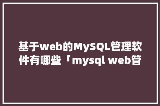 基于web的MySQL管理软件有哪些「mysql web管理」