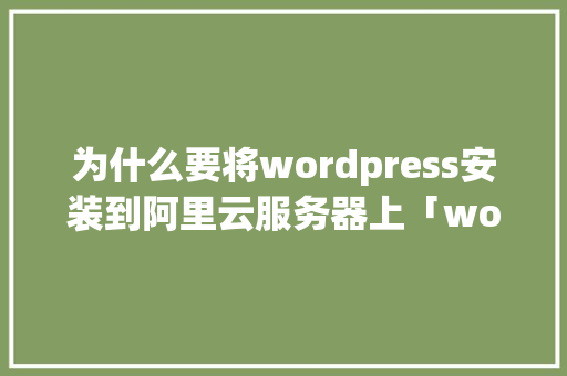 为什么要将wordpress安装到阿里云服务器上「wordpress安装教程」
