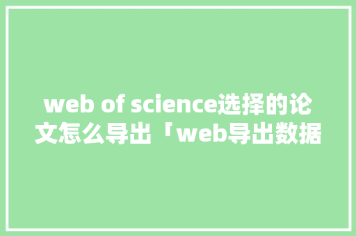 web of science选择的论文怎么导出「web导出数据库文件怎么导入」 建站教程