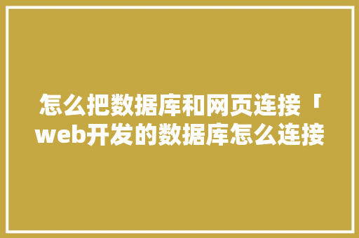 怎么把数据库和网页连接「web开发的数据库怎么连接数据库中的数据」