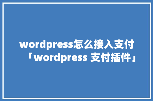 wordpress怎么接入支付「wordpress 支付插件」 WordPress教程
