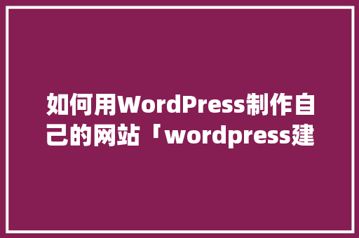 如何用WordPress制作自己的网站「wordpress建网站详细教程」 WordPress教程