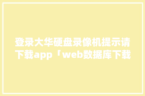 登录大华硬盘录像机提示请下载app「web数据库下载文件是什么」 服务器/数据库