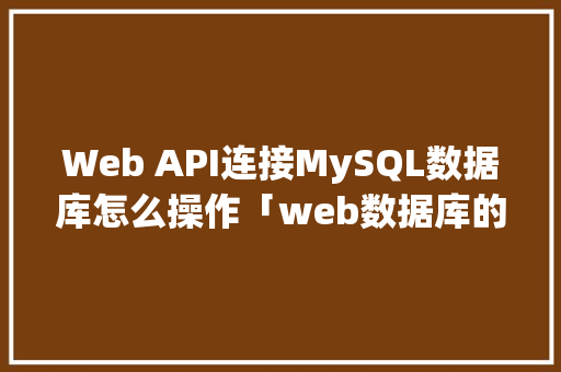 Web API连接MySQL数据库怎么操作「web数据库的连接是什么」