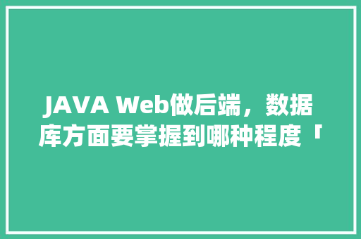 JAVA Web做后端，数据库方面要掌握到哪种程度「java 数据库管理框架」