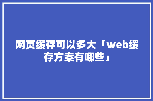 网页缓存可以多大「web缓存方案有哪些」