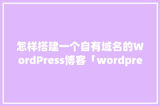 怎样搭建一个自有域名的WordPress博客「wordpress 博客」