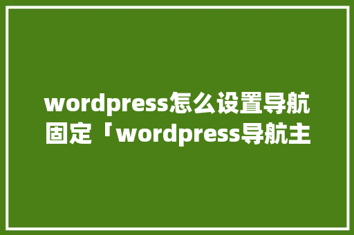 wordpress怎么设置导航固定「wordpress导航主题haowa」