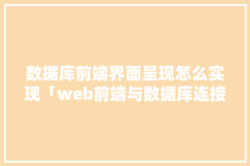 数据库前端界面呈现怎么实现「web前端与数据库连接」
