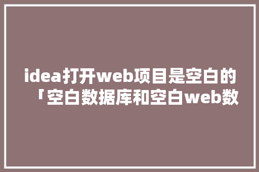 idea打开web项目是空白的「空白数据库和空白web数据库的区别」