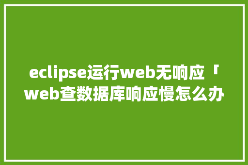 eclipse运行web无响应「web查数据库响应慢怎么办」