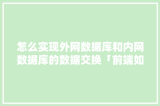 怎么实现外网数据库和内网数据库的数据交换「前端如何跟数据库交互」 建站教程