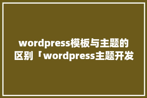 wordpress模板与主题的区别「wordpress主题开发教程视频」 友链在线