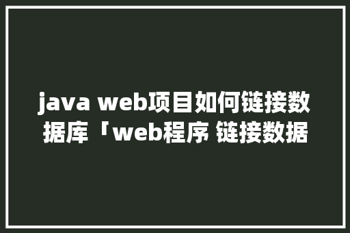 java web项目如何链接数据库「web程序 链接数据库是什么」