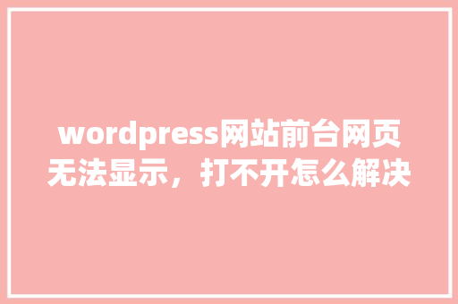 wordpress网站前台网页无法显示，打不开怎么解决，后台可以打开「wordpress可以放视频吗」