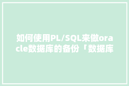 如何使用PL/SQL来做oracle数据库的备份「数据库备份拿webshell」 Web前端