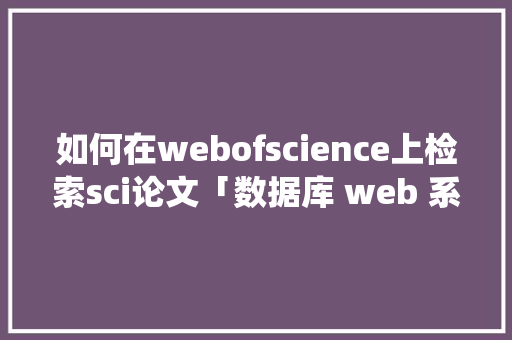 如何在webofscience上检索sci论文「数据库 web 系统设计论文怎么写」 WordPress教程