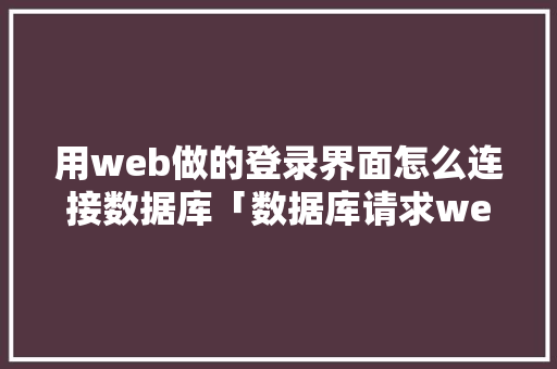 用web做的登录界面怎么连接数据库「数据库请求web应用是什么」