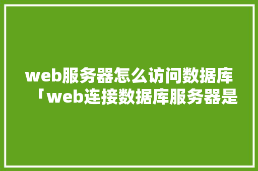 web服务器怎么访问数据库「web连接数据库服务器是什么」