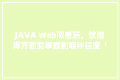 JAVA Web做后端，数据库方面要掌握到哪种程度「要使用web数据库必须先完成什么操作」