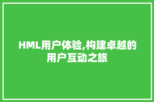 HML用户体验,构建卓越的用户互动之旅 HML用户体验,构建卓越的用户互动之旅 服务器/数据库