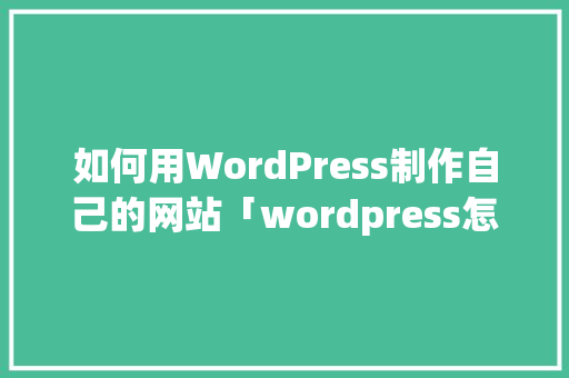 如何用WordPress制作自己的网站「wordpress怎么做」 Web前端