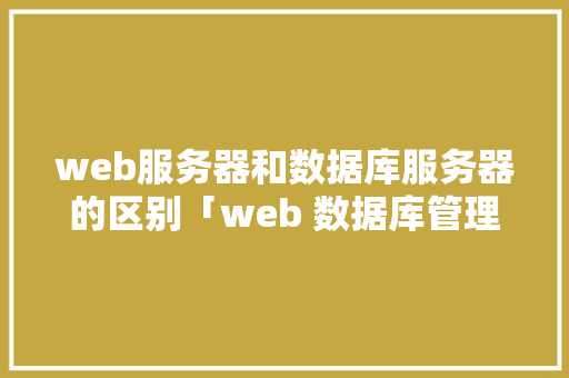 web服务器和数据库服务器的区别「web 数据库管理工具」 服务器/数据库