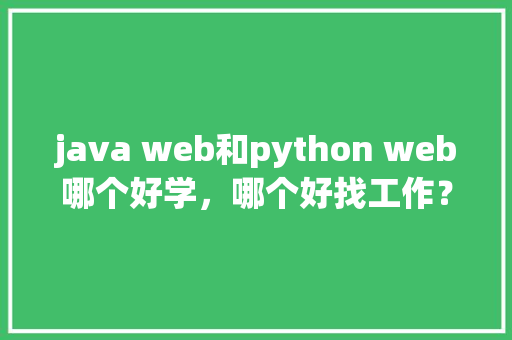 java web和python web哪个好学，哪个好找工作？谢谢「python数据库web」 Web前端