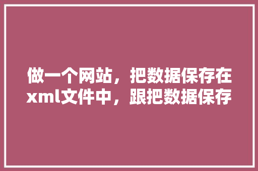 做一个网站，把数据保存在xml文件中，跟把数据保存在数据库中，区别有多大「xml与数据库」