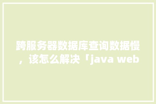 跨服务器数据库查询数据慢，该怎么解决「java web查询数据库的步骤」