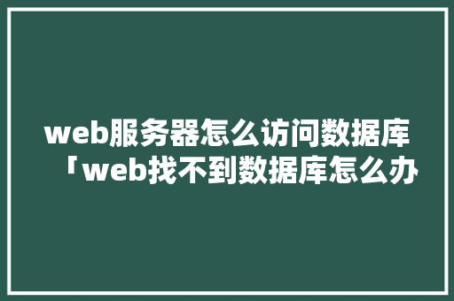 web服务器怎么访问数据库「web找不到数据库怎么办」
