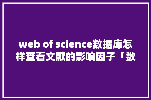 web of science数据库怎样查看文献的影响因子「数据库web查询工具有哪些」