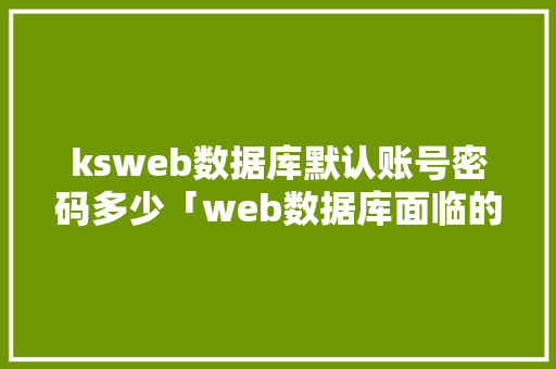 ksweb数据库默认账号密码多少「web数据库面临的威胁有哪些」