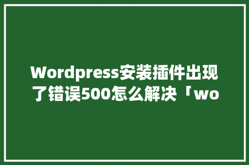 Wordpress安装插件出现了错误500怎么解决「wordpress插件大全」