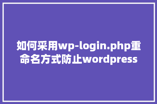 如何采用wp-login.php重命名方式防止wordpress网站攻击「wordpress 网页」