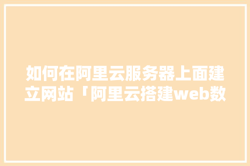 如何在阿里云服务器上面建立网站「阿里云搭建web数据库教程」 Web前端