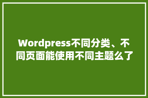 Wordpress不同分类、不同页面能使用不同主题么了，又该怎样操作「wordpress主题教程」