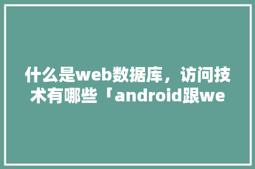 什么是web数据库，访问技术有哪些「android跟web数据交互」 Web前端