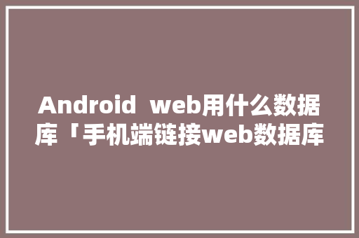 Android  web用什么数据库「手机端链接web数据库怎么用」 友链在线