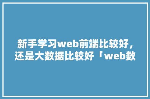新手学习web前端比较好，还是大数据比较好「web数据库设计作品有哪些」