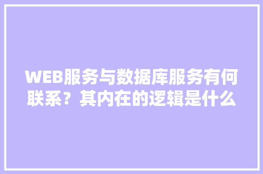 WEB服务与数据库服务有何联系？其内在的逻辑是什么关系「web页面和数据库表的区别」
