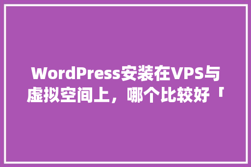 WordPress安装在VPS与虚拟空间上，哪个比较好「vps搭建wordpress」 服务器/数据库