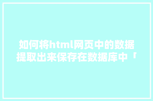 如何将html网页中的数据提取出来保存在数据库中「web数据传输」